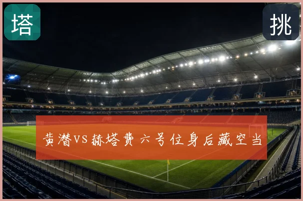黄潜vs赫塔费六号位身后藏空当