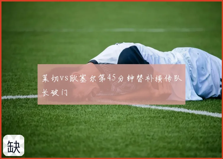 莱切vs欧塞尔第45分钟替补横传队长破门