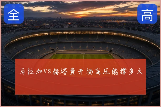 马拉加vs赫塔费开场高压能撑多久