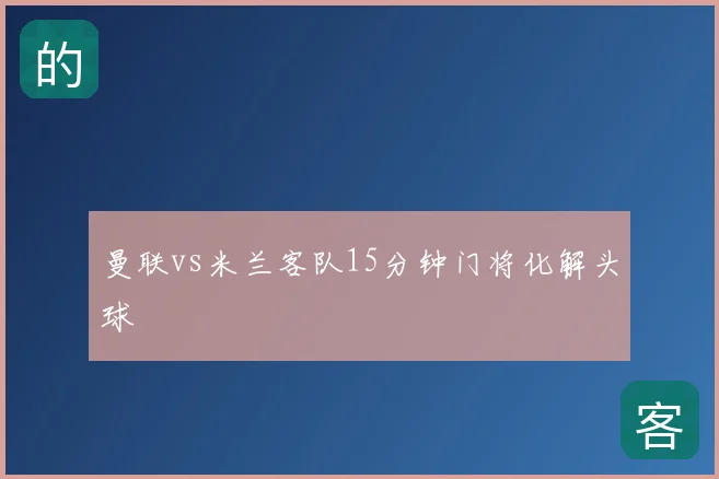 曼联vs米兰客队15分钟门将化解头球