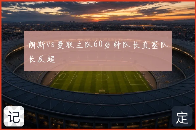 朗斯vs曼联主队60分钟队长直塞队长反超