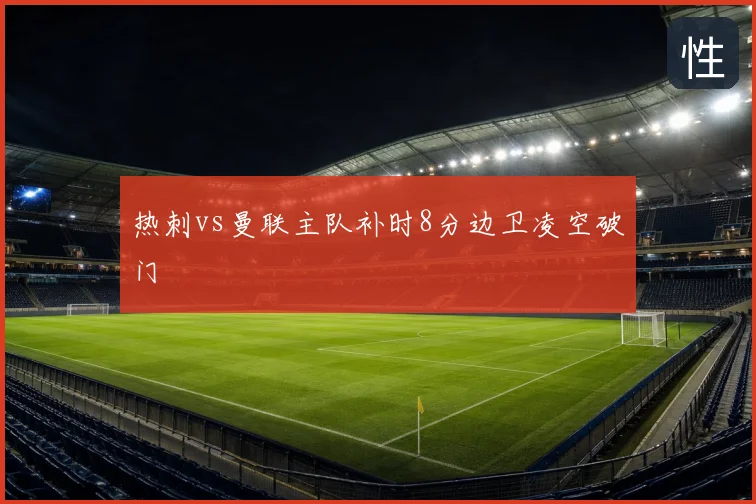 热刺vs曼联主队补时8分边卫凌空破门