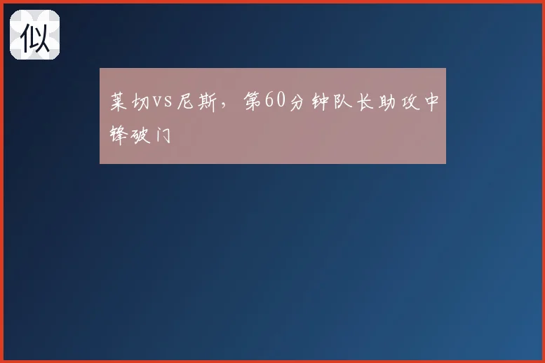 莱切vs尼斯,第60分钟队长助攻中锋破门